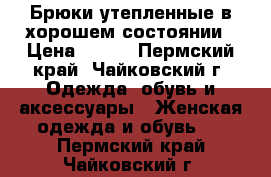 Брюки утепленные в хорошем состоянии › Цена ­ 200 - Пермский край, Чайковский г. Одежда, обувь и аксессуары » Женская одежда и обувь   . Пермский край,Чайковский г.